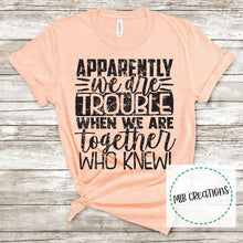 Load image into Gallery viewer, Apparently We Are Trouble When We Are Together Shirt
