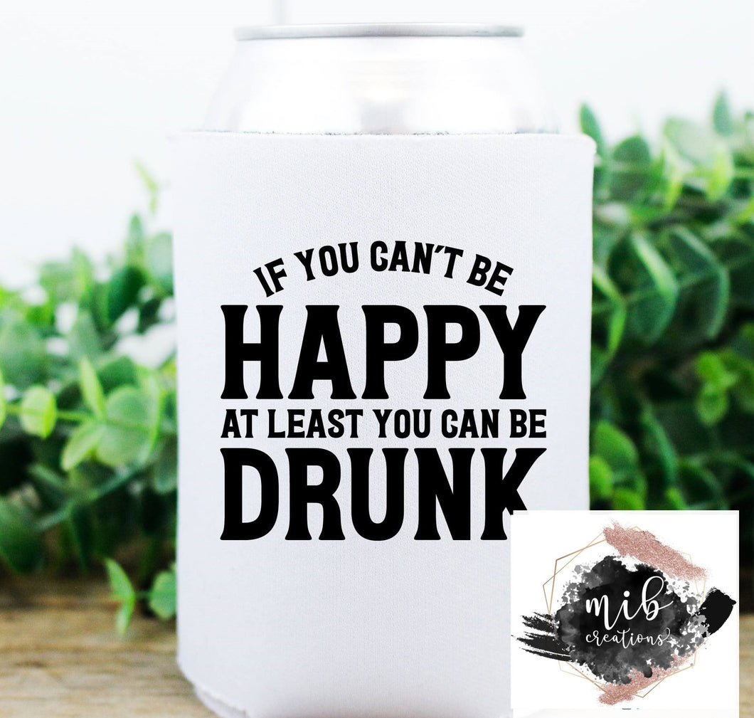 If You Can't Be Happy At Least You Can Be Drunk Koozie