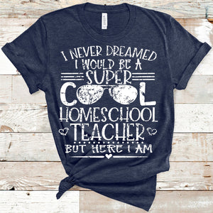 I Never Dreamed I Would Be A Super Cool Homeschool Teacher Shirt